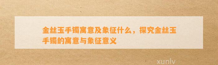 金丝玉手镯寓意及象征什么，探究金丝玉手镯的寓意与象征意义