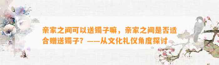 亲家之间可以送镯子嘛，亲家之间是不是适合赠送镯子？——从文化礼仪角度探讨