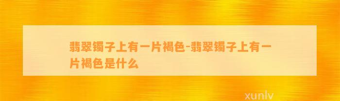 翡翠镯子上有一片褐色-翡翠镯子上有一片褐色是什么