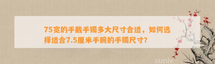 75宽的手戴手镯多大尺寸合适，怎样选择适合7.5厘米手腕的手镯尺寸？