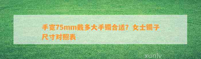 手宽75mm戴多大手镯合适？女士镯子尺寸对照表