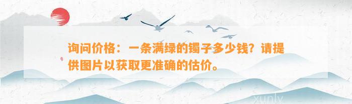 询问价格：一条满绿的镯子多少钱？请提供图片以获取更准确的估价。