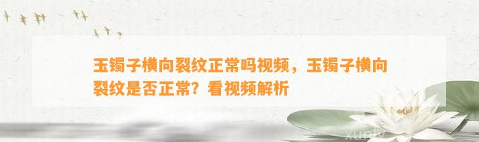 玉镯子横向裂纹正常吗视频，玉镯子横向裂纹是不是正常？看视频解析