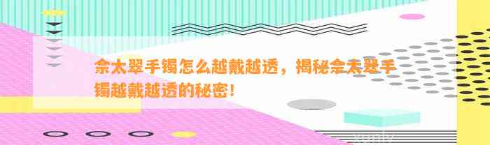 佘太翠手镯怎么越戴越透，揭秘佘太翠手镯越戴越透的秘密！