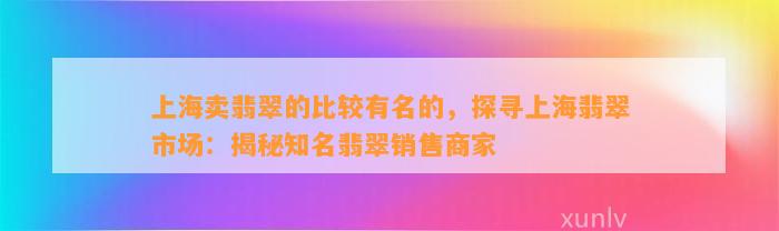 上海卖翡翠的比较有名的，探寻上海翡翠市场：揭秘知名翡翠销售商家