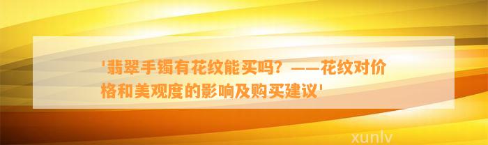 '翡翠手镯有花纹能买吗？——花纹对价格和美观度的作用及购买建议'