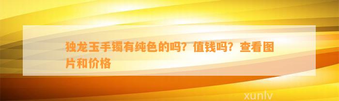 独龙玉手镯有纯色的吗？值钱吗？查看图片和价格