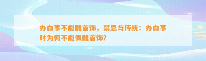 办白事不能戴首饰，禁忌与传统：办白事时为何不能佩戴首饰？