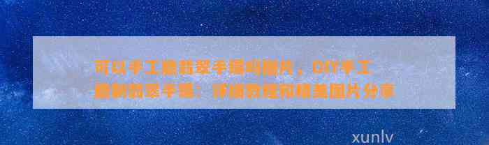 可以手工磨翡翠手镯吗图片，DIY手工磨制翡翠手镯：详细教程和精美图片分享