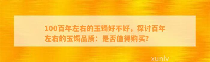 100百年左右的玉镯好不好，探讨百年左右的玉镯品质：是不是值得购买？