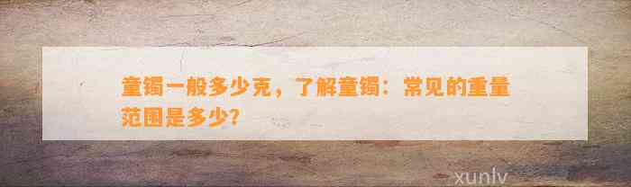 童镯一般多少克，熟悉童镯：常见的重量范围是多少？