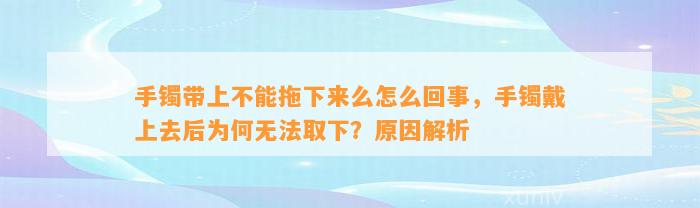 手镯带上不能拖下来么怎么回事，手镯戴上去后为何无法取下？起因解析