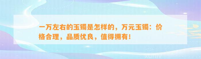 一万左右的玉镯是怎样的，万元玉镯：价格合理，品质优良，值得拥有！