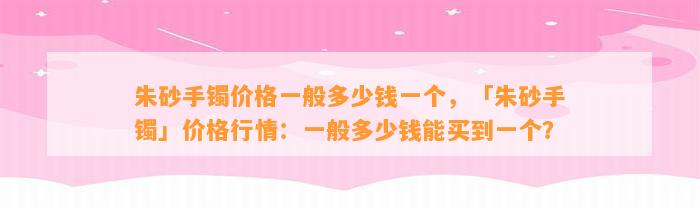 朱砂手镯价格一般多少钱一个，「朱砂手镯」价格行情：一般多少钱能买到一个？