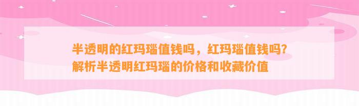 半透明的红玛瑙值钱吗，红玛瑙值钱吗？解析半透明红玛瑙的价格和收藏价值