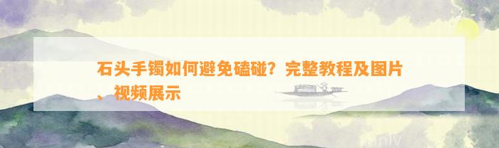 石头手镯怎样避免磕碰？完整教程及图片、视频展示