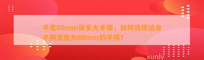 手宽80mm带多大手镯，怎样选择适合手腕宽度为80mm的手镯？