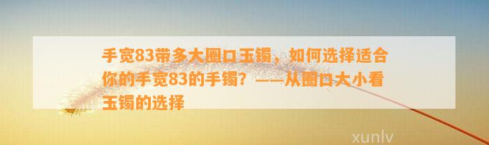 手宽83带多大圈口玉镯，怎样选择适合你的手宽83的手镯？——从圈口大小看玉镯的选择