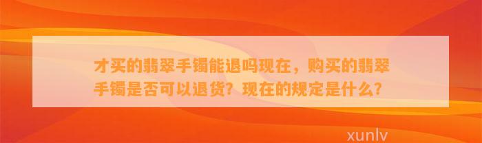 才买的翡翠手镯能退吗现在，购买的翡翠手镯是不是可以退货？现在的规定是什么？