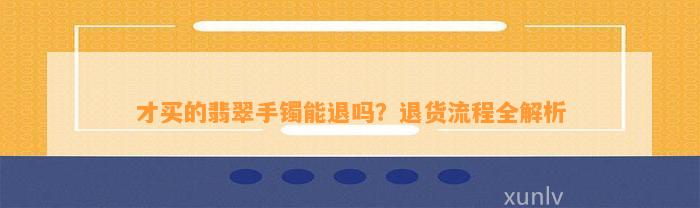 才买的翡翠手镯能退吗？退货流程全解析