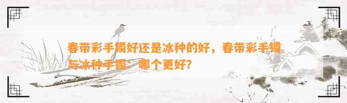 春带彩手镯好还是冰种的好，春带彩手镯与冰种手镯：哪个更好？