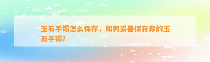 玉石手镯怎么保存，怎样妥善保存你的玉石手镯？