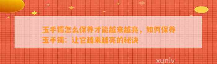 玉手镯怎么保养才能越来越亮，怎样保养玉手镯：让它越来越亮的秘诀