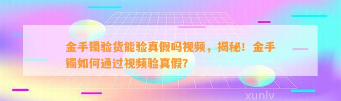 金手镯验货能验真假吗视频，揭秘！金手镯怎样通过视频验真假？