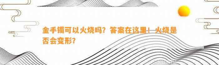 金手镯可以火烧吗？答案在这里！火烧是不是会变形？