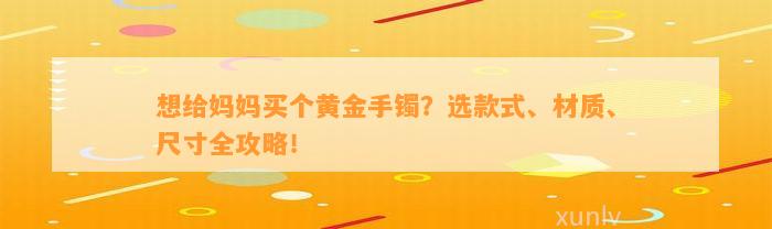 想给妈妈买个黄金手镯？选款式、材质、尺寸全攻略！