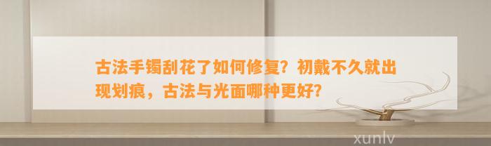 古法手镯刮花了怎样修复？初戴不久就出现划痕，古法与光面哪种更好？