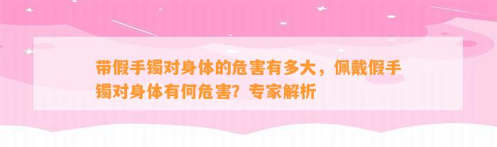 带假手镯对身体的危害有多大，佩戴假手镯对身体有何危害？专家解析