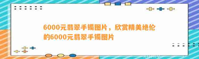 6000元翡翠手镯图片，欣赏精美绝伦的6000元翡翠手镯图片