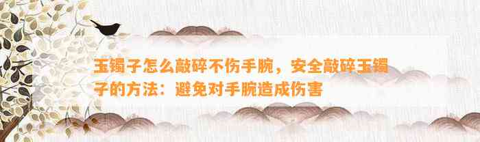 玉镯子怎么敲碎不伤手腕，安全敲碎玉镯子的方法：避免对手腕造成伤害