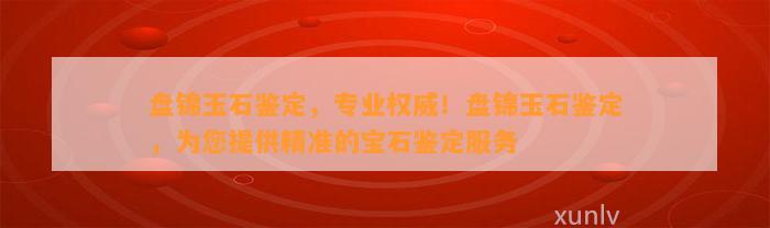 盘锦玉石鉴定，专业权威！盘锦玉石鉴定，为您提供精准的宝石鉴定服务