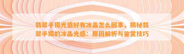 翡翠手镯光感好有冰晶怎么回事，揭秘翡翠手镯的冰晶光感：起因解析与鉴赏技巧