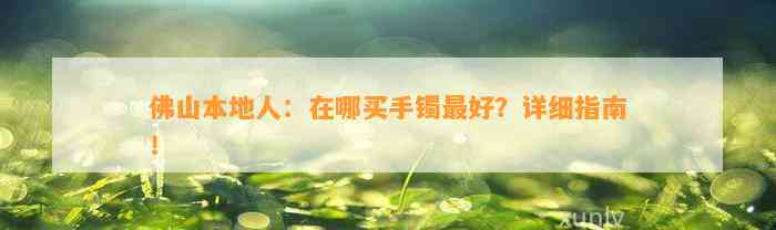 佛山本地人：在哪买手镯最好？详细指南！