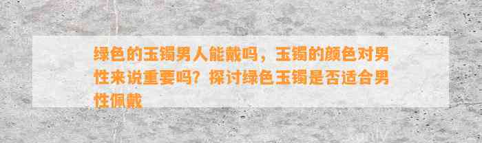 绿色的玉镯男人能戴吗，玉镯的颜色对男性而言关键吗？探讨绿色玉镯是不是适合男性佩戴