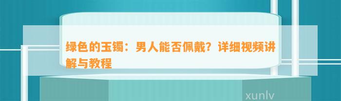 绿色的玉镯：男人能否佩戴？详细视频讲解与教程