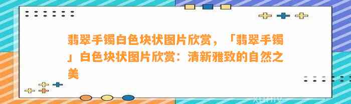 翡翠手镯白色块状图片欣赏，「翡翠手镯」白色块状图片欣赏：清新雅致的自然之美