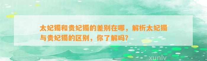 太妃镯和贵妃镯的差别在哪，解析太妃镯与贵妃镯的区别，你熟悉吗？