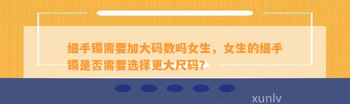 细手镯需要加大码数吗女生，女生的细手镯是不是需要选择更大尺码？