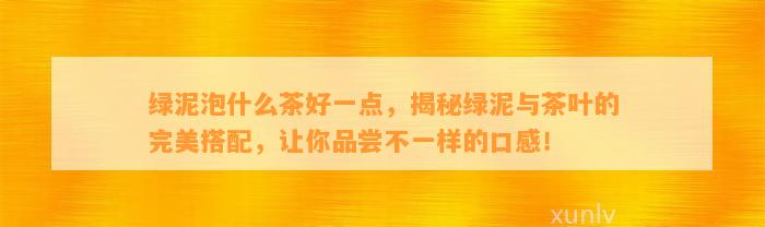 绿泥泡什么茶好一点，揭秘绿泥与茶叶的完美搭配，让你品尝不一样的口感！