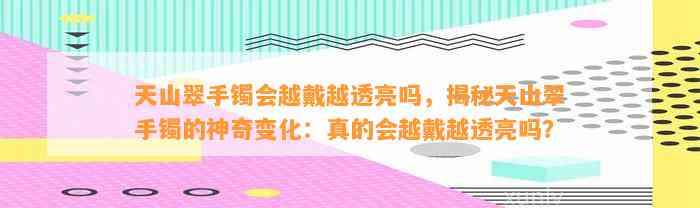 天山翠手镯会越戴越透亮吗，揭秘天山翠手镯的神奇变化：真的会越戴越透亮吗？