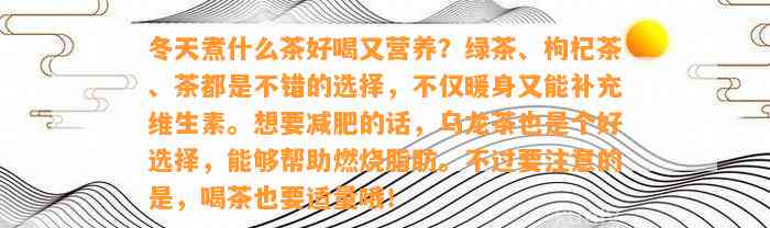 冬天煮什么茶好喝又营养？绿茶、枸杞茶、茶都是不错的选择，不仅暖身又能补充维生素。想要减肥的话，乌龙茶也是个好选择，可以帮助燃烧脂肪。不过要留意的是，喝茶也要适量哦！