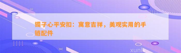 镯子心平安扣：寓意吉祥，美观实用的手链配件