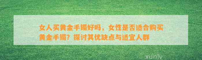 女人买黄金手镯好吗，女性是不是适合购买黄金手镯？探讨其优缺点与适宜人群