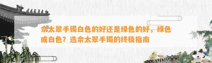 佘太翠手镯白色的好还是绿色的好，绿色或白色？选佘太翠手镯的终极指南