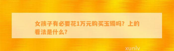 女孩子有必要花1万元购买玉镯吗？上的看法是什么？