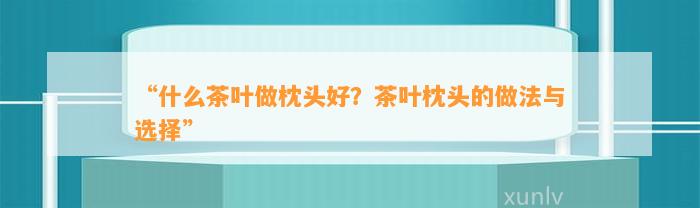 “什么茶叶做枕头好？茶叶枕头的做法与选择”